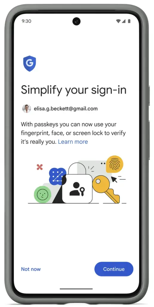 Displayed on a mobile phone screen there is a G for google logo in a shield. Heading says simplify your sign in. Underneath is a gmail address with a profile picture. The paragraph underneath the email address reads : With passkey you can now use your fingerprint, face, or screen lock to verify its really you. With a Blue hyper link with the text learn more. There are some decorative keys, locks and finger prints below the paragraph. On the bottom right there is a blue continue button and on the bottom left there is text that reads not now. 